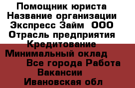 Помощник юриста › Название организации ­ Экспресс-Займ, ООО › Отрасль предприятия ­ Кредитование › Минимальный оклад ­ 15 000 - Все города Работа » Вакансии   . Ивановская обл.